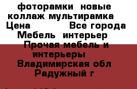 фоторамки  новые (коллаж-мультирамка) › Цена ­ 1 200 - Все города Мебель, интерьер » Прочая мебель и интерьеры   . Владимирская обл.,Радужный г.